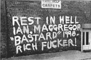Per i fatti di quegli anni Margaret Thatcher non fu la sola ad essere odiata a vita: questa scritta ingiuriosa contro Ian McGregor, manager della compagnia mineraria statale, apparve sul muro di una città mineraria inglese nel 1998, anno della sua morte.